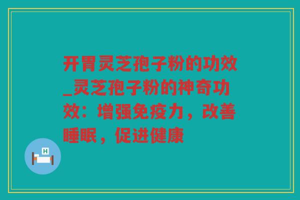 开胃灵芝孢子粉的功效_灵芝孢子粉的神奇功效:增强免疫力,改善,促进健康 开胃灵芝孢子粉的功效_灵芝孢子粉的神奇功效:增强免疫力,改善,促进健康