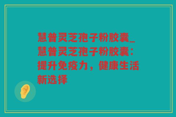 慧普灵芝孢子粉胶囊_慧普灵芝孢子粉胶囊：提升免疫力，健康生活新选择