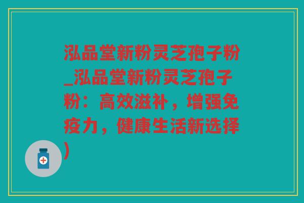 泓品堂新粉灵芝孢子粉_泓品堂新粉灵芝孢子粉:高效滋补,增强免疫力,健康生活新选择) 泓品堂新粉灵芝孢子粉_泓品堂新粉灵芝孢子粉:高效滋补,增强免疫力,健康生活新选择)