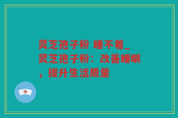 灵芝孢子粉 睡不着_灵芝孢子粉：改善，提升生活质量