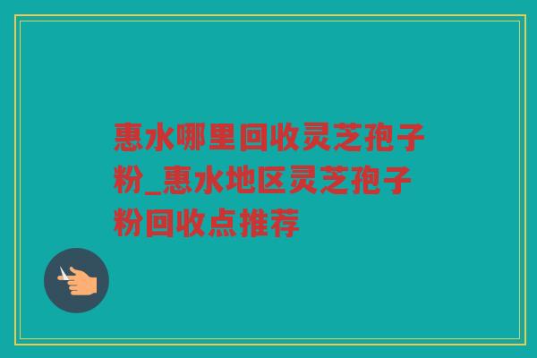 惠水哪里回收灵芝孢子粉_惠水地区灵芝孢子粉回收点推荐