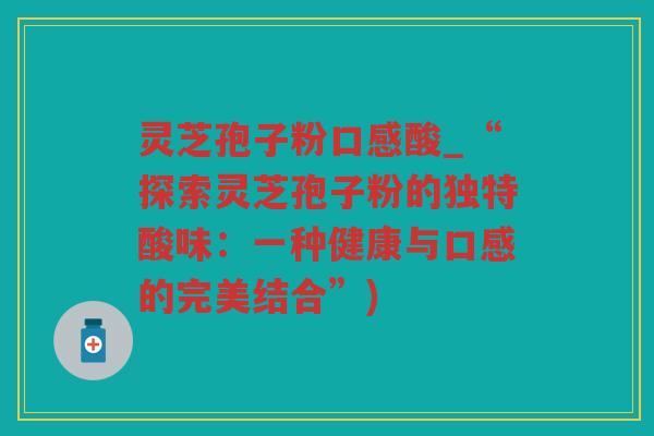 灵芝孢子粉口感酸_“探索灵芝孢子粉的独特酸味：一种健康与口感的完美结合”)