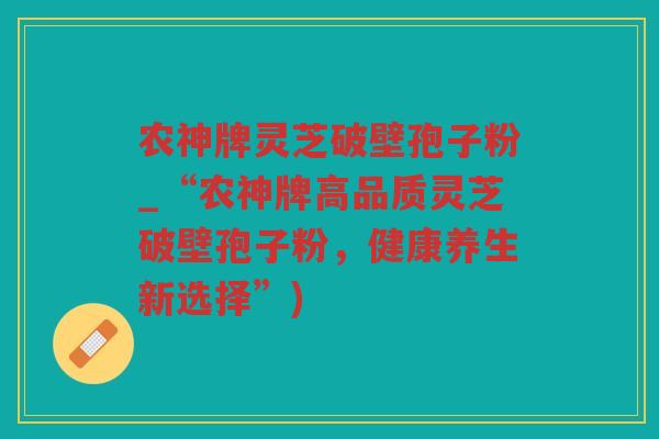 农神牌灵芝破壁孢子粉_“农神牌高品质灵芝破壁孢子粉，健康养生新选择”)