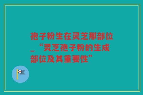 孢子粉生在灵芝那部位_“灵芝孢子粉的生成部位及其重要性”