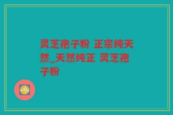 灵芝孢子粉 正宗纯天然_天然纯正 灵芝孢子粉 