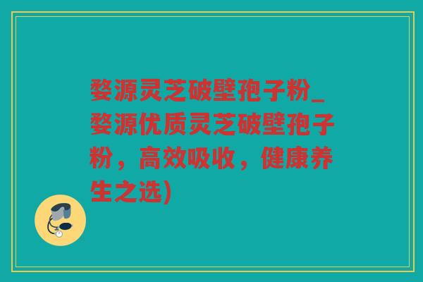 婺源灵芝破壁孢子粉_婺源优质灵芝破壁孢子粉，高效吸收，健康养生之选)