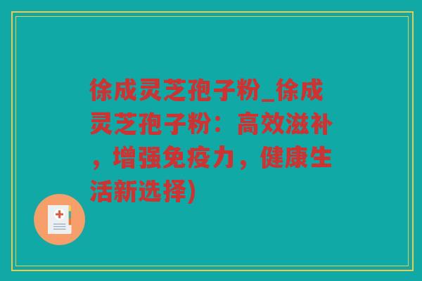 徐成灵芝孢子粉_徐成灵芝孢子粉：高效滋补，增强免疫力，健康生活新选择)