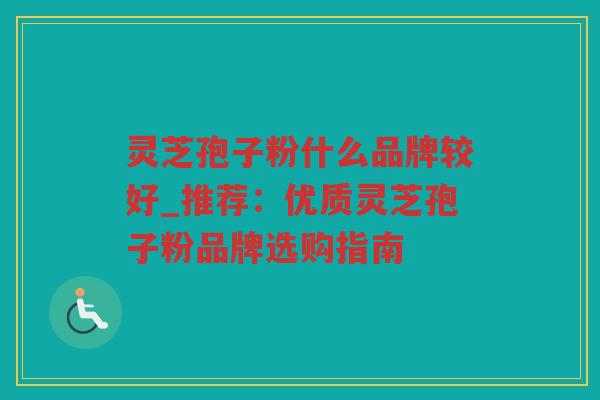 灵芝孢子粉什么品牌较好_推荐：优质灵芝孢子粉品牌选购指南