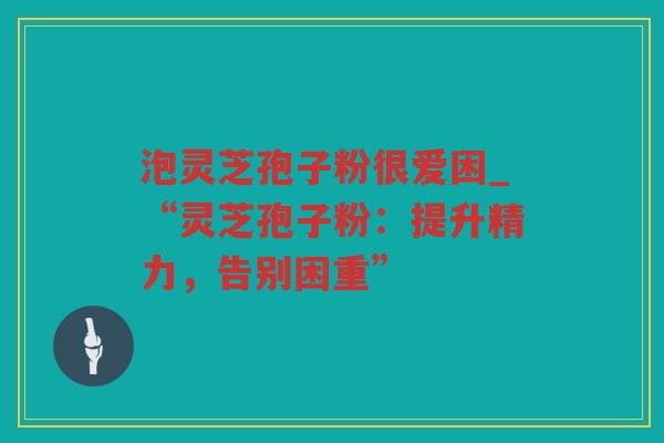 泡灵芝孢子粉很爱困_“灵芝孢子粉：提升精力，告别困重”