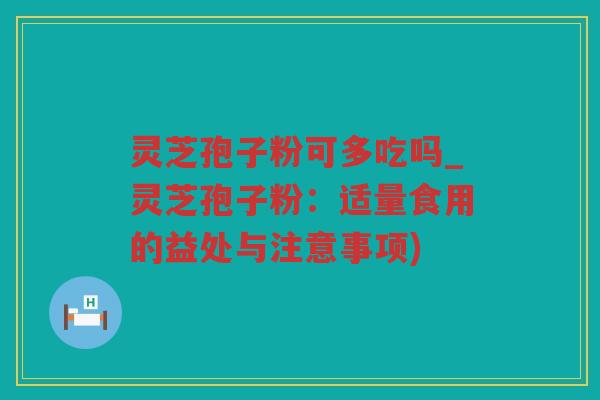 灵芝孢子粉可多吃吗_灵芝孢子粉:适量食用的益处与注意事项) 灵芝孢子粉可多吃吗_灵芝孢子粉:适量食用的益处与注意事项)