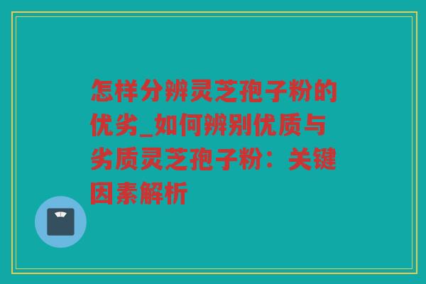 怎样分辨灵芝孢子粉的优劣_如何辨别优质与劣质灵芝孢子粉:关键因素解析 怎样分辨灵芝孢子粉的优劣_如何辨别优质与劣质灵芝孢子粉:关键因素解析