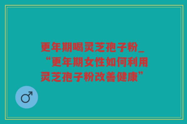 喝灵芝孢子粉_“女性如何利用灵芝孢子粉改善健康”
