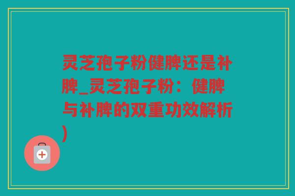 灵芝孢子粉健脾还是补脾_灵芝孢子粉：健脾与补脾的双重功效解析)