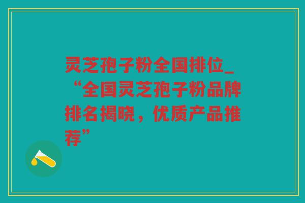 灵芝孢子粉全国排位_“全国灵芝孢子粉品牌排名揭晓，优质产品推荐”