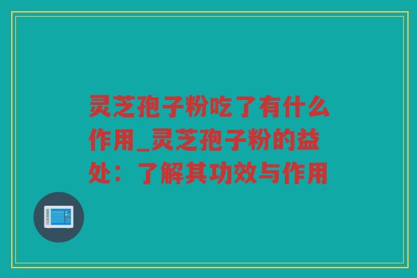 灵芝孢子粉吃了有什么作用_灵芝孢子粉的益处:了解其功效与作用 灵芝孢子粉吃了有什么作用_灵芝孢子粉的益处:了解其功效与作用