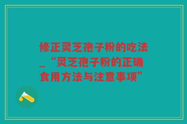 修正灵芝孢子粉的吃法_“灵芝孢子粉的正确食用方法与注意事项”