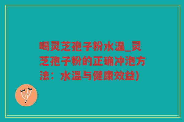 喝灵芝孢子粉水温_灵芝孢子粉的正确冲泡方法：水温与健康效益)
