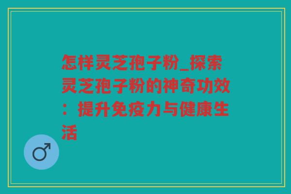 怎样灵芝孢子粉_探索灵芝孢子粉的神奇功效：提升免疫力与健康生活