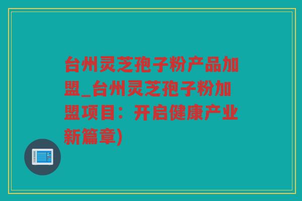 台州灵芝孢子粉产品加盟_台州灵芝孢子粉加盟项目:开启健康产业新篇章) 台州灵芝孢子粉产品加盟_台州灵芝孢子粉加盟项目:开启健康产业新篇章)