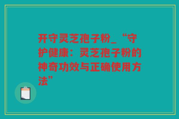 开守灵芝孢子粉_“守护健康：灵芝孢子粉的神奇功效与正确使用方法”