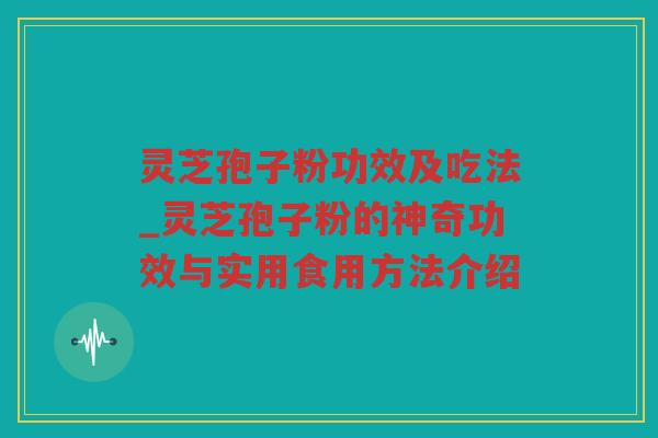 灵芝孢子粉功效及吃法_灵芝孢子粉的神奇功效与实用食用方法介绍