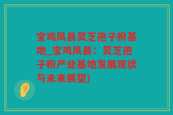 宝鸡凤县灵芝孢子粉基地_宝鸡凤县：灵芝孢子粉产业基地发展现状与未来展望)
