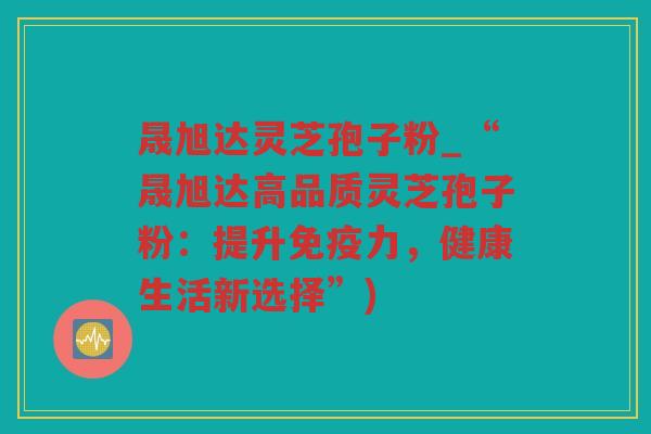 晟旭达灵芝孢子粉_“晟旭达高品质灵芝孢子粉：提升免疫力，健康生活新选择”)