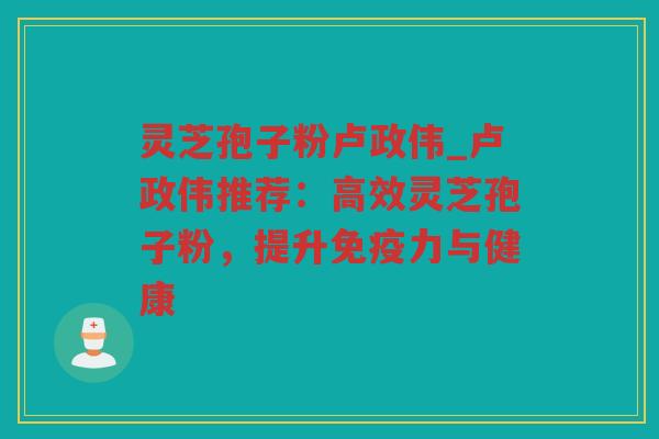灵芝孢子粉卢政伟_卢政伟推荐：高效灵芝孢子粉，提升免疫力与健康