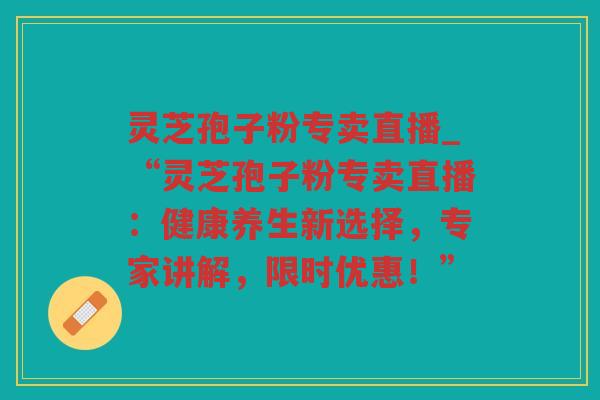 灵芝孢子粉专卖直播_“灵芝孢子粉专卖直播：健康养生新选择，专家讲解，限时优惠！”