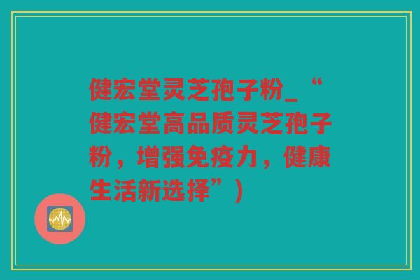 健宏堂灵芝孢子粉_“健宏堂高品质灵芝孢子粉，增强免疫力，健康生活新选择”)