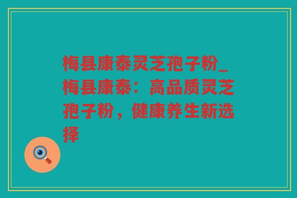 梅县康泰灵芝孢子粉_梅县康泰：高品质灵芝孢子粉，健康养生新选择