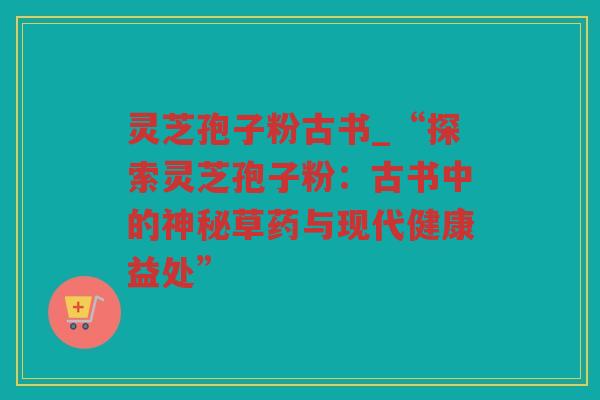 灵芝孢子粉古书_“探索灵芝孢子粉：古书中的神秘草药与现代健康益处”