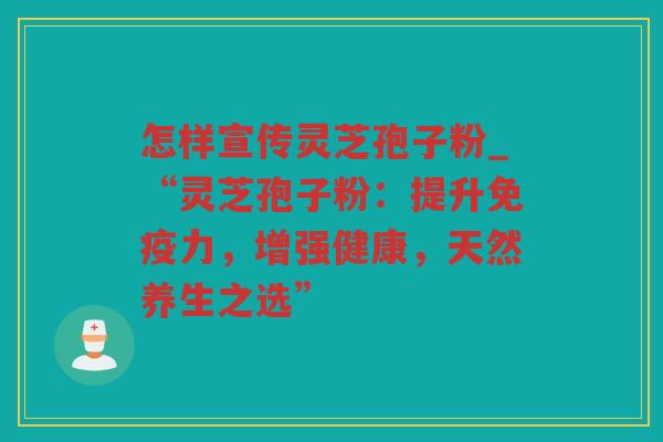 怎样宣传灵芝孢子粉_“灵芝孢子粉:提升免疫力,增强健康,天然养生之选” 怎样宣传灵芝孢子粉_“灵芝孢子粉:提升免疫力,增强健康,天然养生之选”