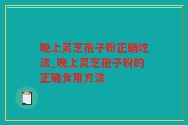 晚上灵芝孢子粉正确吃法_晚上灵芝孢子粉的正确食用方法