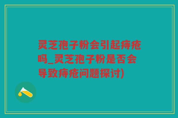 灵芝孢子粉会引起痔疮吗_灵芝孢子粉是否会导致痔疮问题探讨)