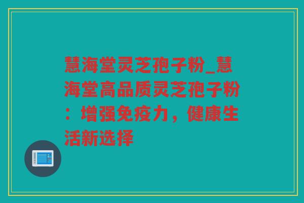 慧海堂灵芝孢子粉_慧海堂高品质灵芝孢子粉:增强免疫力,健康生活新选择 慧海堂灵芝孢子粉_慧海堂高品质灵芝孢子粉:增强免疫力,健康生活新选择