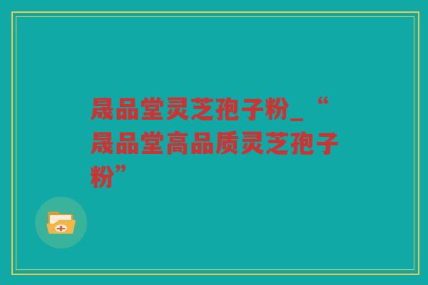 晟品堂灵芝孢子粉_“晟品堂高品质灵芝孢子粉” 晟品堂灵芝孢子粉_“晟品堂高品质灵芝孢子粉”