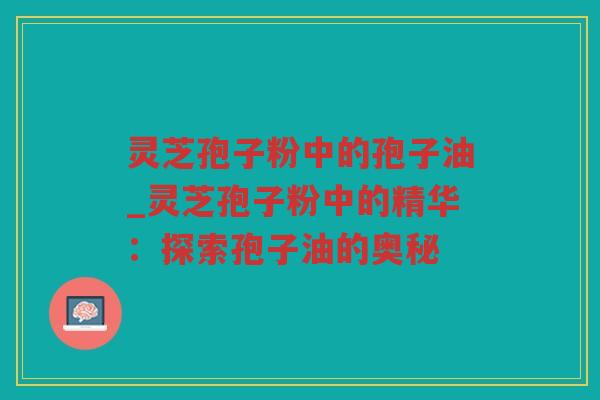 灵芝孢子粉中的孢子油_灵芝孢子粉中的精华：探索孢子油的奥秘