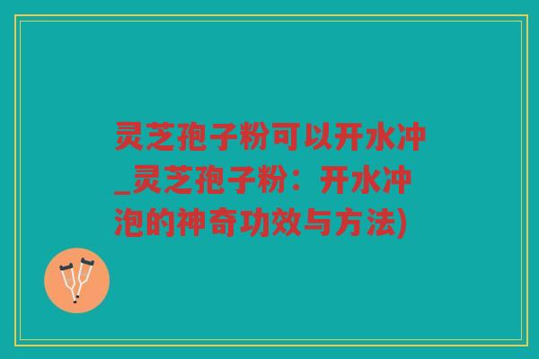 灵芝孢子粉可以开水冲_灵芝孢子粉:开水冲泡的神奇功效与方法) 灵芝孢子粉可以开水冲_灵芝孢子粉:开水冲泡的神奇功效与方法)