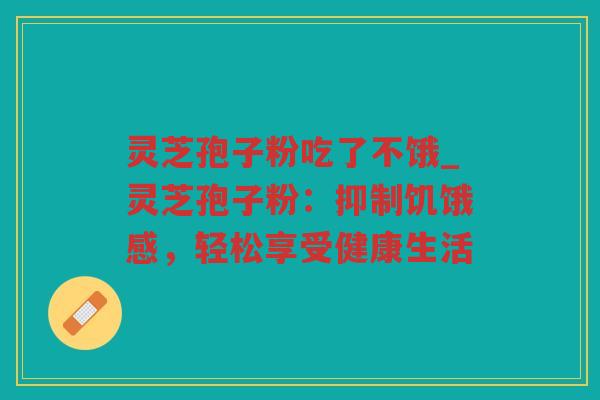 灵芝孢子粉吃了不饿_灵芝孢子粉：抑制饥饿感，轻松享受健康生活