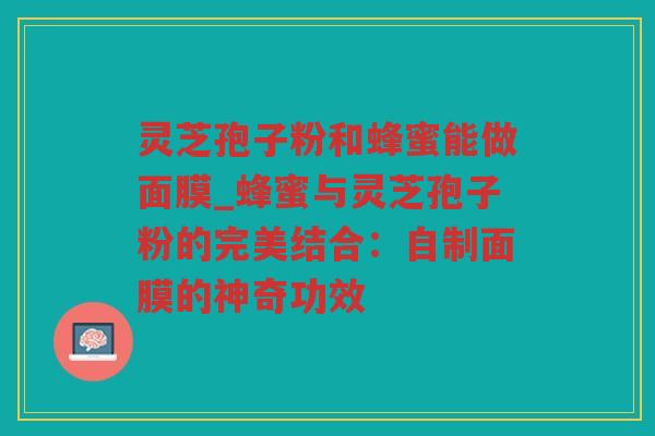 灵芝孢子粉和蜂蜜能做面膜_蜂蜜与灵芝孢子粉的完美结合：自制面膜的神奇功效