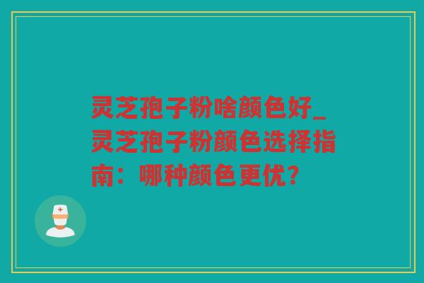 灵芝孢子粉啥颜色好_灵芝孢子粉颜色选择指南：哪种颜色更优？