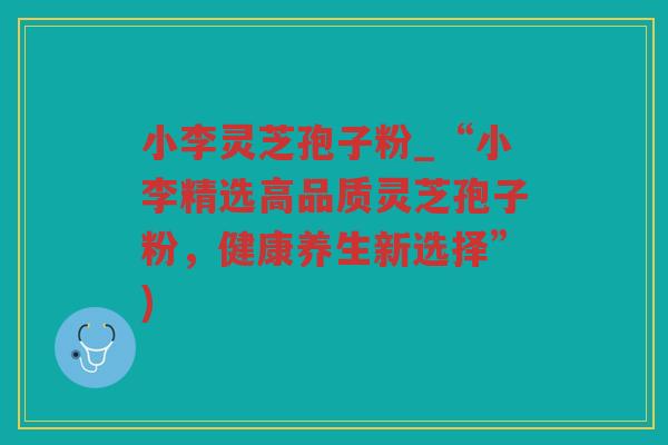 小李灵芝孢子粉_“小李精选高品质灵芝孢子粉,健康养生新选择”) 小李灵芝孢子粉_“小李精选高品质灵芝孢子粉,健康养生新选择”)