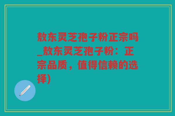 敖东灵芝孢子粉正宗吗_敖东灵芝孢子粉：正宗品质，值得信赖的选择)