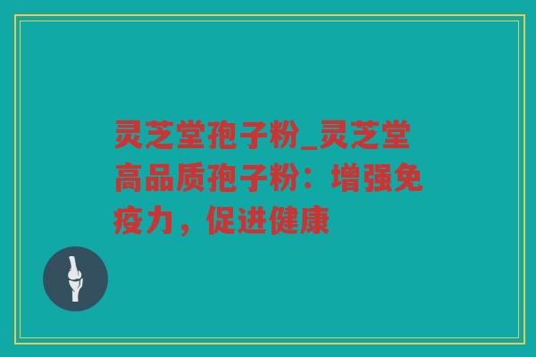 灵芝堂孢子粉_灵芝堂高品质孢子粉：增强免疫力，促进健康
