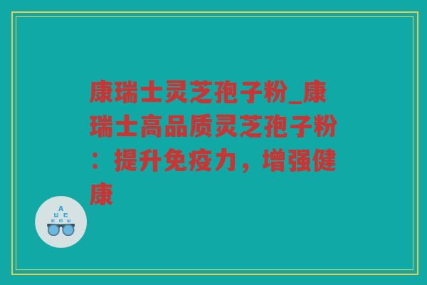 康瑞士灵芝孢子粉_康瑞士高品质灵芝孢子粉：提升免疫力，增强健康