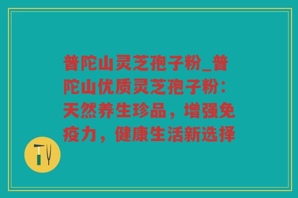 普陀山灵芝孢子粉_普陀山优质灵芝孢子粉:天然养生珍品,增强免疫力,健康生活新选择 普陀山灵芝孢子粉_普陀山优质灵芝孢子粉:天然养生珍品,增强免疫力,健康生活新选择