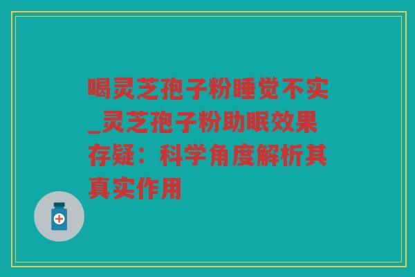 喝灵芝孢子粉睡觉不实_灵芝孢子粉助眠效果存疑：科学角度解析其真实作用