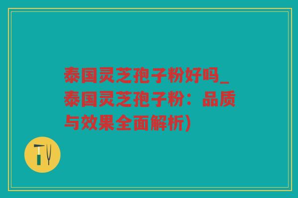 泰国灵芝孢子粉好吗_泰国灵芝孢子粉：品质与效果全面解析)