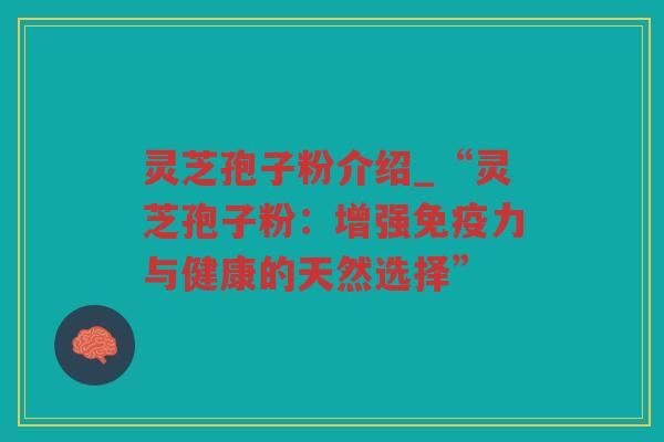 灵芝孢子粉介绍_“灵芝孢子粉:增强免疫力与健康的天然选择” 灵芝孢子粉介绍_“灵芝孢子粉:增强免疫力与健康的天然选择”